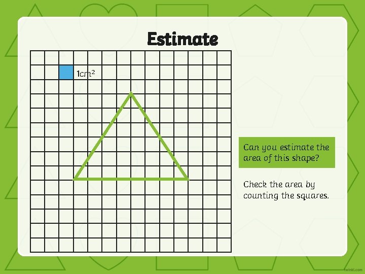 Estimate 1 cm 2 Can you estimate the area of this shape? Check the