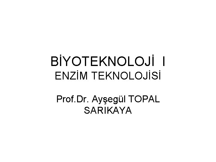 BİYOTEKNOLOJİ I ENZİM TEKNOLOJİSİ Prof. Dr. Ayşegül TOPAL SARIKAYA 