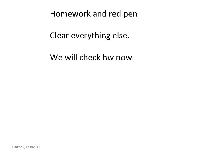 Homework and red pen Clear everything else. We will check hw now. Course 2,