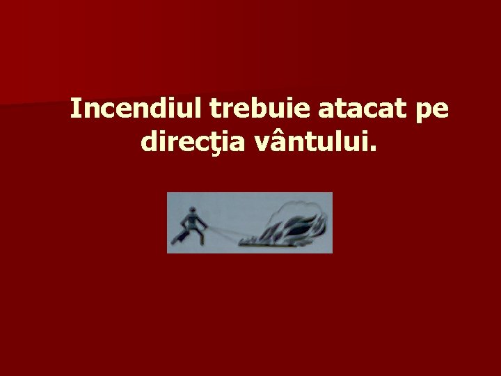 Incendiul trebuie atacat pe direcţia vântului. 