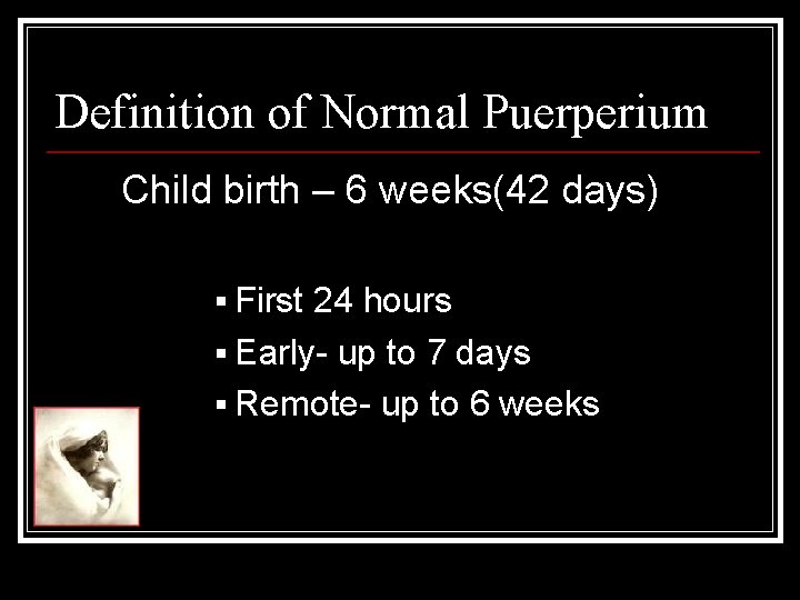 Definition of Normal Puerperium Child birth – 6 weeks(42 days) § First 24 hours