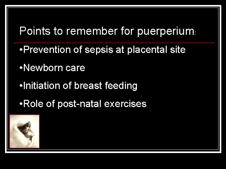 Points to remember for puerperium: • Prevention of sepsis at placental site • Newborn