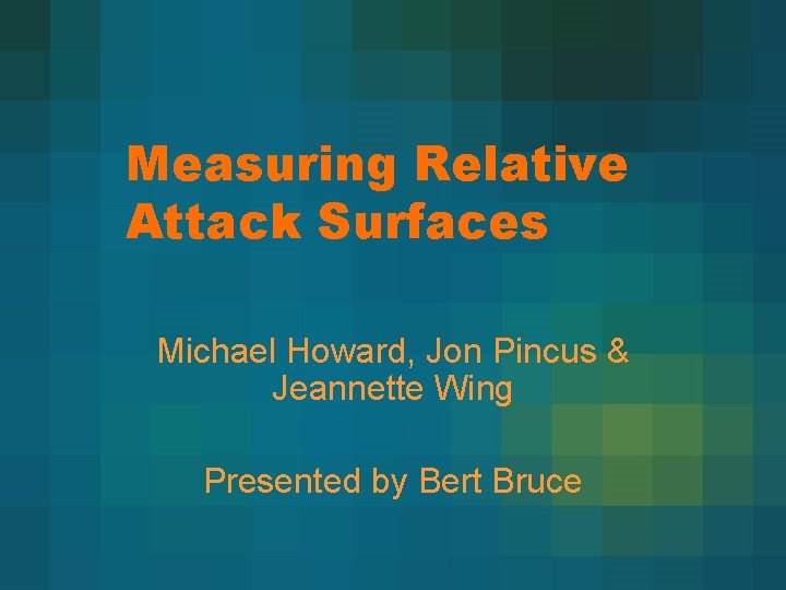Measuring Relative Attack Surfaces Michael Howard, Jon Pincus & Jeannette Wing Presented by Bert