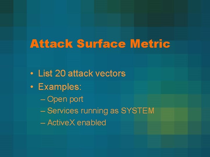 Attack Surface Metric • List 20 attack vectors • Examples: – Open port –