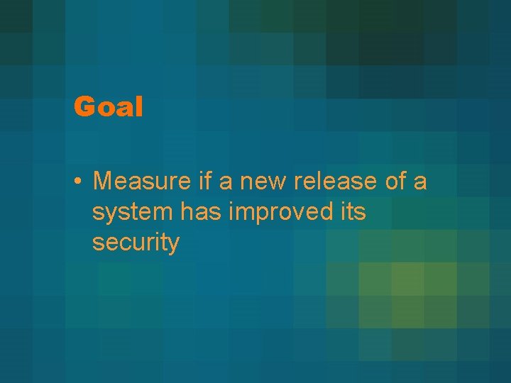 Goal • Measure if a new release of a system has improved its security