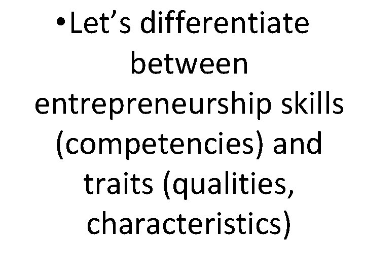  • Let’s differentiate between entrepreneurship skills (competencies) and traits (qualities, characteristics) 