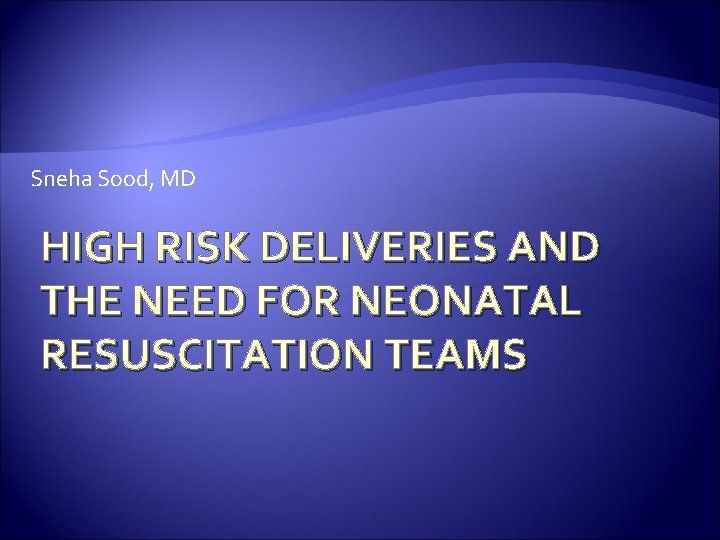 Sneha Sood, MD HIGH RISK DELIVERIES AND THE NEED FOR NEONATAL RESUSCITATION TEAMS 