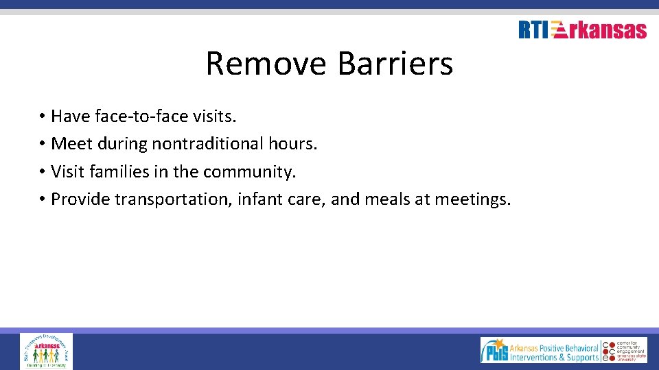Remove Barriers • Have face-to-face visits. • Meet during nontraditional hours. • Visit families