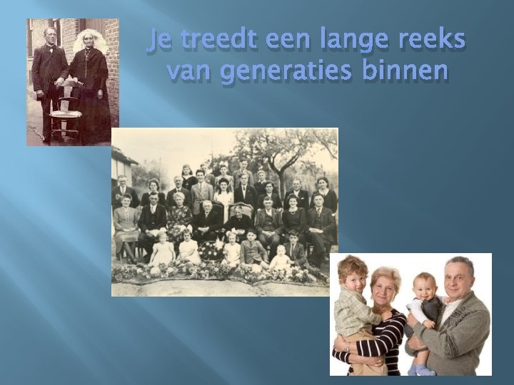 Je treedt een lange reeks van generaties binnen 
