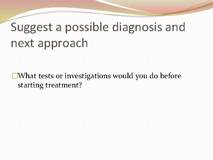 Suggest a possible diagnosis and next approach �What tests or investigations would you do