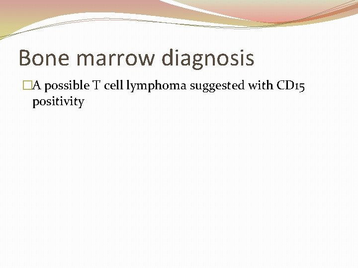 Bone marrow diagnosis �A possible T cell lymphoma suggested with CD 15 positivity 