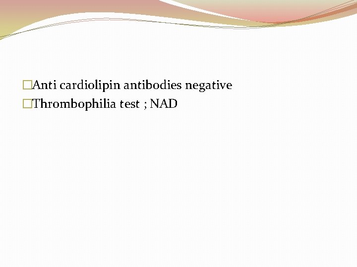 �Anti cardiolipin antibodies negative �Thrombophilia test ; NAD 