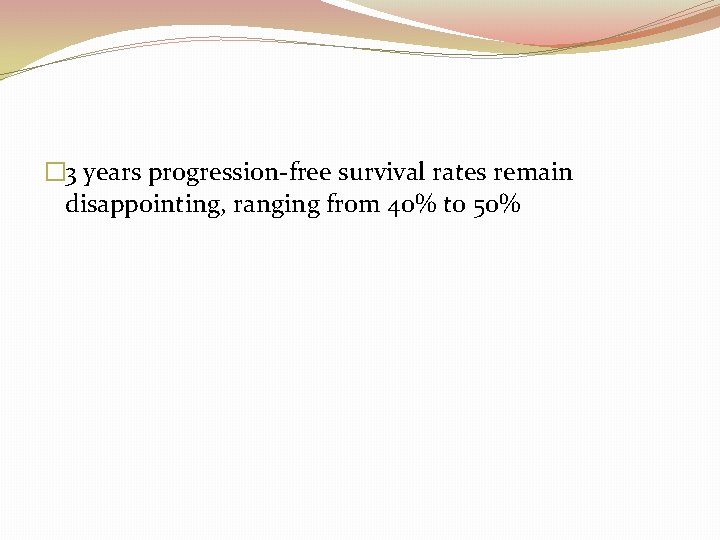 � 3 years progression-free survival rates remain disappointing, ranging from 40% to 50% 