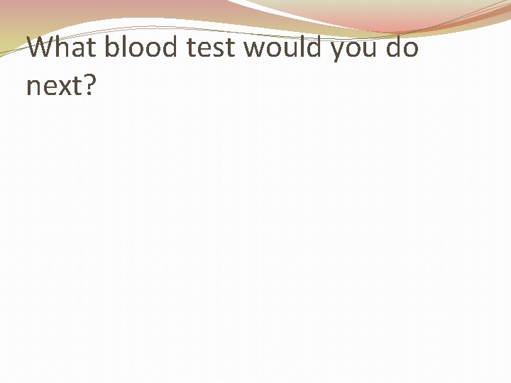 What blood test would you do next? 