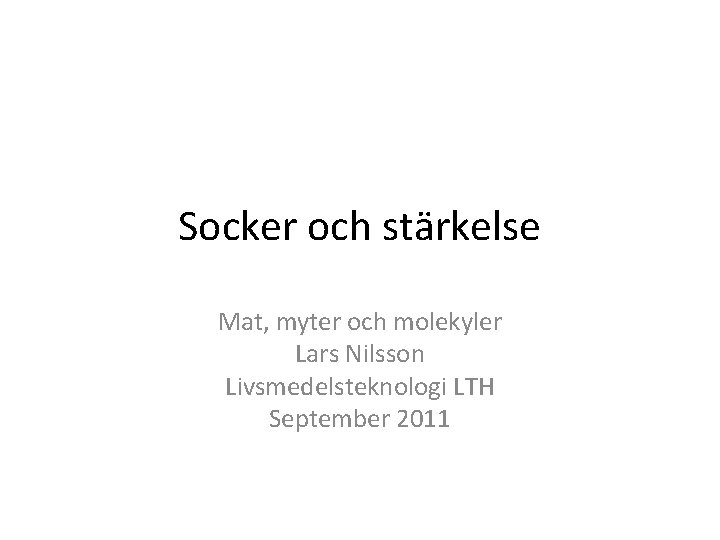 Socker och stärkelse Mat, myter och molekyler Lars Nilsson Livsmedelsteknologi LTH September 2011 