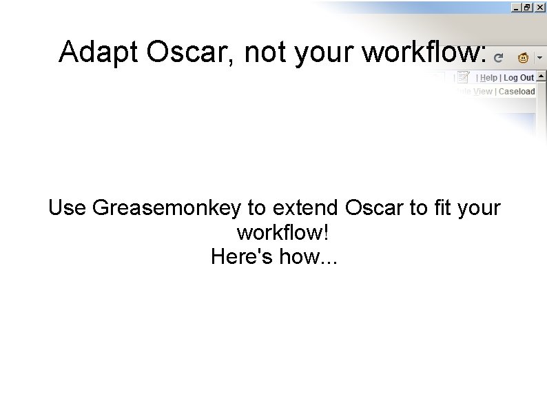 Adapt Oscar, not your workflow: Use Greasemonkey to extend Oscar to fit your workflow!