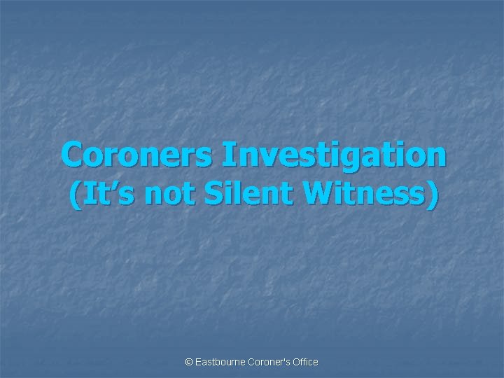 Coroners Investigation (It’s not Silent Witness) © Eastbourne Coroner's Office 