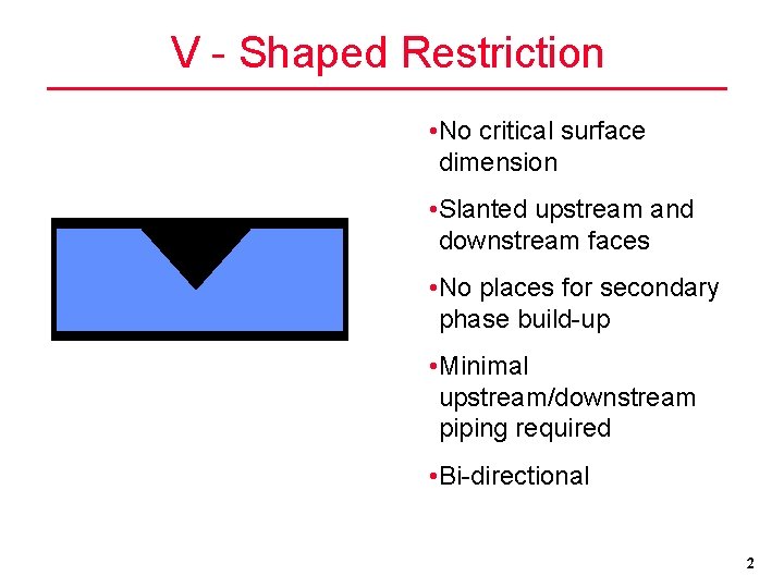 V - Shaped Restriction • No critical surface dimension • Slanted upstream and downstream