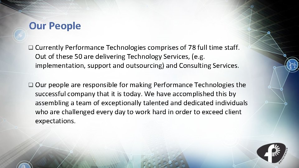 Our People q Currently Performance Technologies comprises of 78 full time staff. Out of