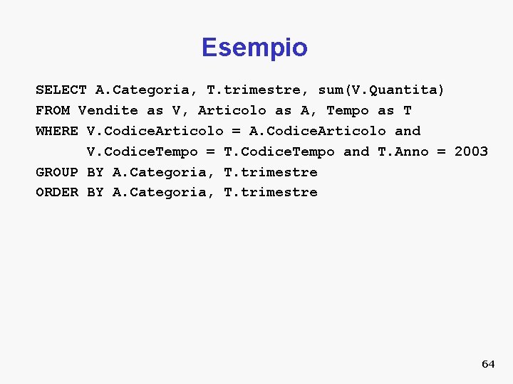 Esempio SELECT A. Categoria, T. trimestre, sum(V. Quantita) FROM Vendite as V, Articolo as