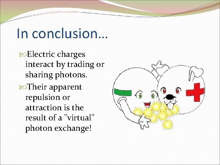 In conclusion… Electric charges interact by trading or sharing photons. Their apparent repulsion or