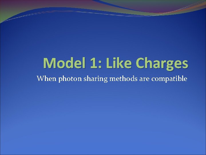 Model 1: Like Charges When photon sharing methods are compatible 