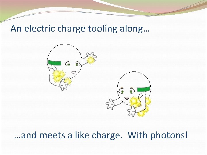 An electric charge tooling along… …and meets a like charge. With photons! 