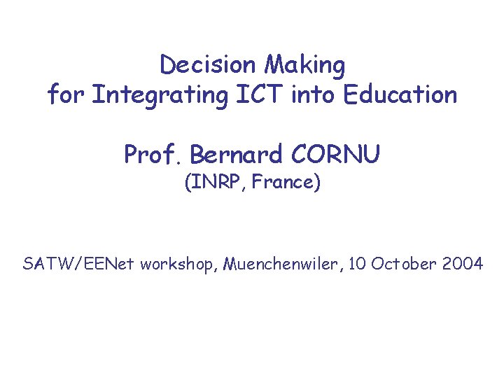 Decision Making for Integrating ICT into Education Prof. Bernard CORNU (INRP, France) SATW/EENet workshop,