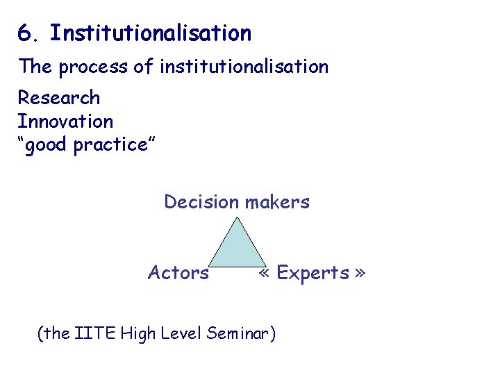 6. Institutionalisation The process of institutionalisation Research Innovation “good practice” Decision makers Actors «