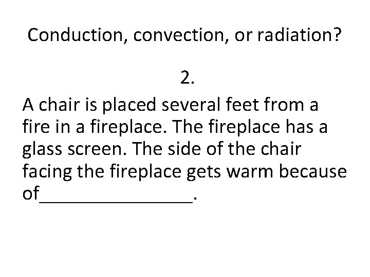 Conduction, convection, or radiation? 2. A chair is placed several feet from a fire