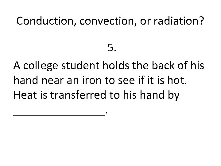 Conduction, convection, or radiation? 5. A college student holds the back of his hand
