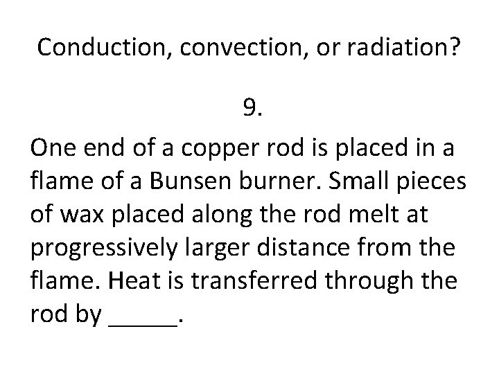 Conduction, convection, or radiation? 9. One end of a copper rod is placed in