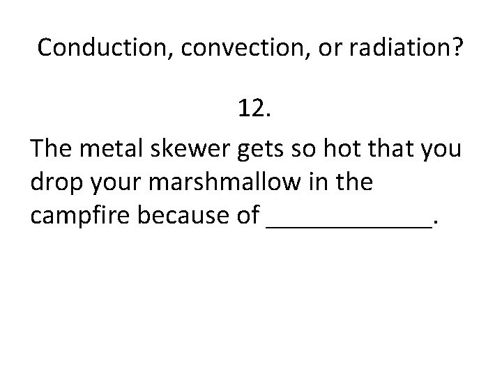 Conduction, convection, or radiation? 12. The metal skewer gets so hot that you drop