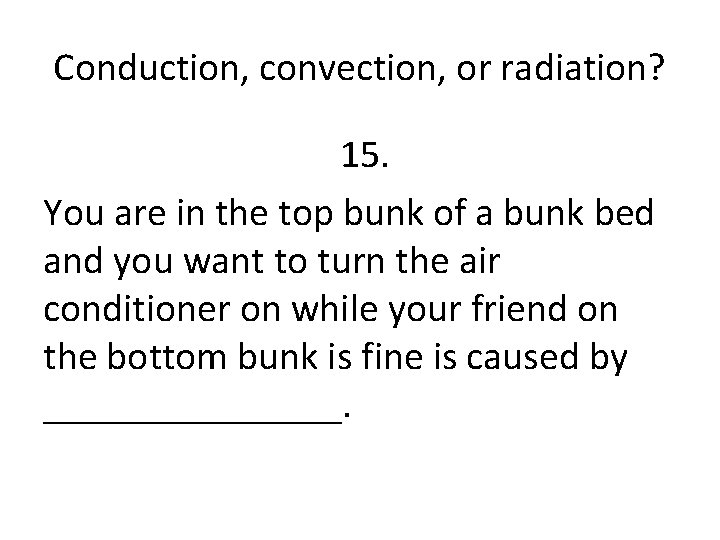 Conduction, convection, or radiation? 15. You are in the top bunk of a bunk