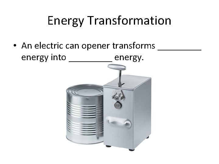 Energy Transformation • An electric can opener transforms _____ energy into _____ energy. 