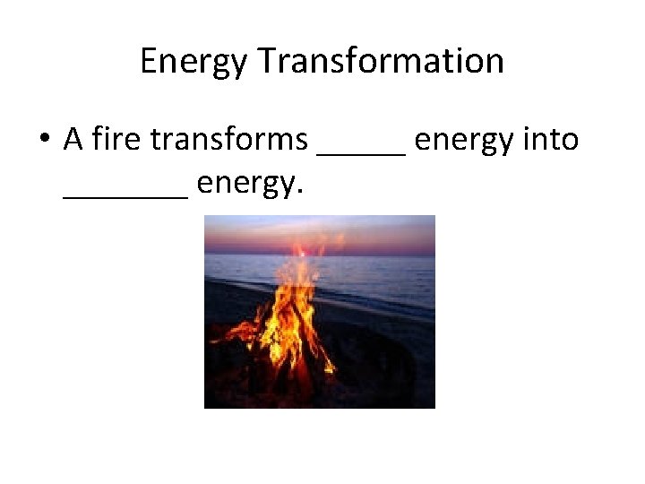 Energy Transformation • A fire transforms _____ energy into _______ energy. 