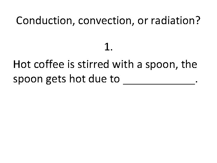 Conduction, convection, or radiation? 1. Hot coffee is stirred with a spoon, the spoon