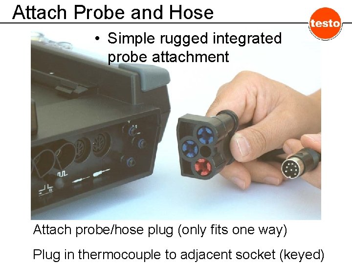 Attach Probe and Hose • Simple rugged integrated probe attachment Attach probe/hose plug (only