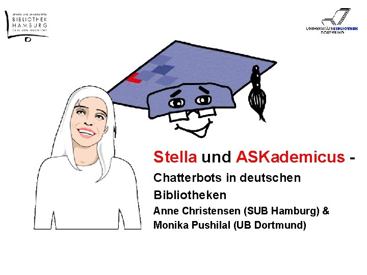 Stella und ASKademicus Chatterbots in deutschen Bibliotheken Anne Christensen (SUB Hamburg) & Monika Pushilal