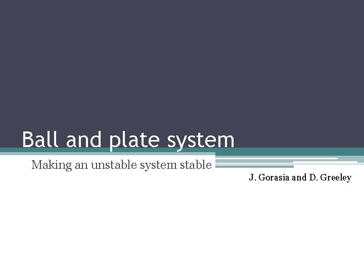 Ball and plate system Making an unstable system stable J. Gorasia and D. Greeley