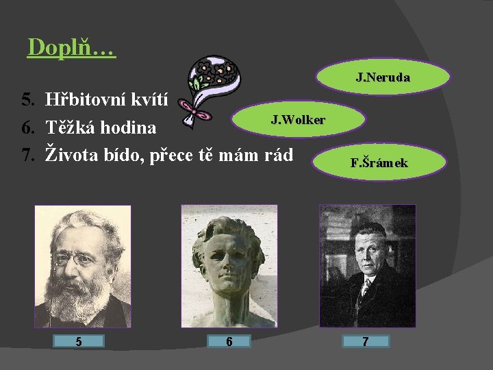 Doplň… J. Neruda 5. Hřbitovní kvítí J. Wolker 6. Těžká hodina 7. Života bído,