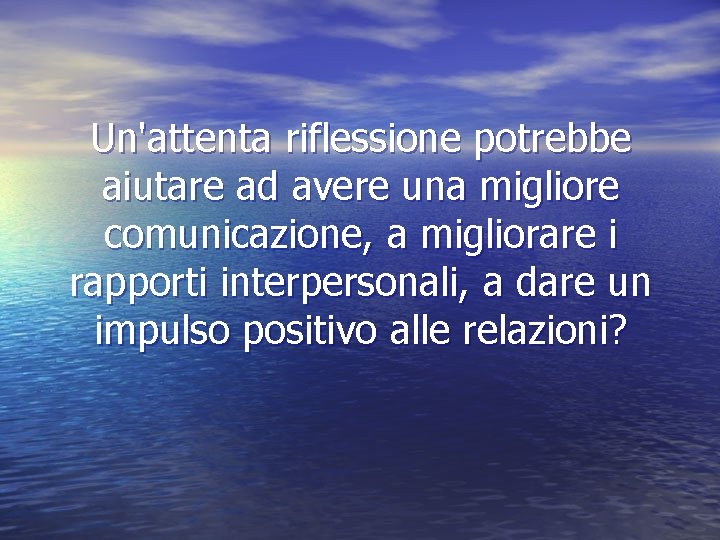 Un'attenta riflessione potrebbe aiutare ad avere una migliore comunicazione, a migliorare i rapporti interpersonali,