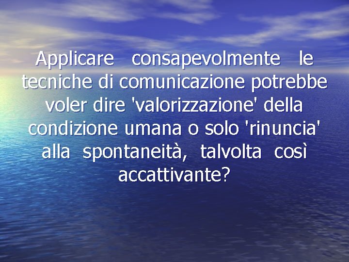 Applicare consapevolmente le tecniche di comunicazione potrebbe voler dire 'valorizzazione' della condizione umana o