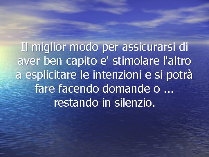 Il miglior modo per assicurarsi di aver ben capito e' stimolare l'altro a esplicitare