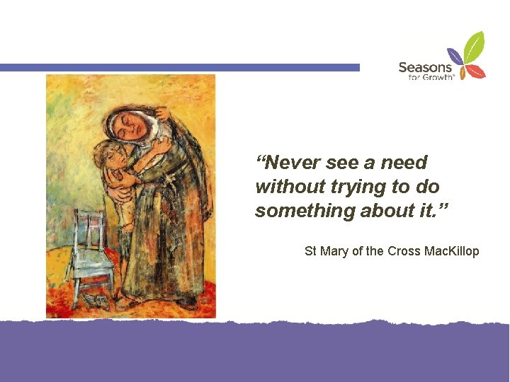 “Never see a need without trying to do something about it. ” St Mary