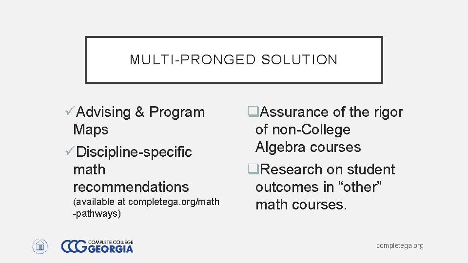 MULTI-PRONGED SOLUTION üAdvising & Program Maps üDiscipline-specific math recommendations (available at completega. org/math -pathways) MULTI-PRONGED SOLUTION üAdvising & Program Maps üDiscipline-specific math recommendations (available at completega. org/math -pathways)