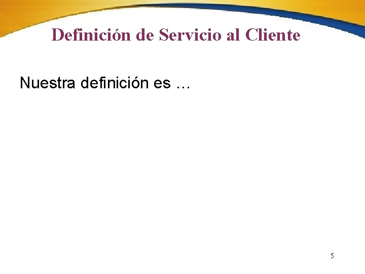 Definición de Servicio al Cliente Nuestra definición es … 5 