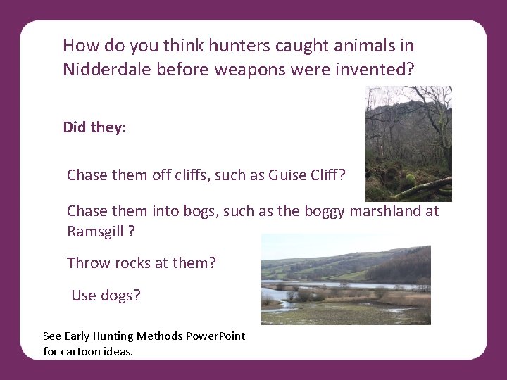 How do you think hunters caught animals in Nidderdale before weapons were invented? Did