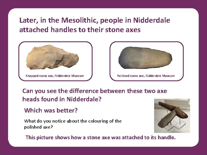 Later, in the Mesolithic, people in Nidderdale attached handles to their stone axes Knapped