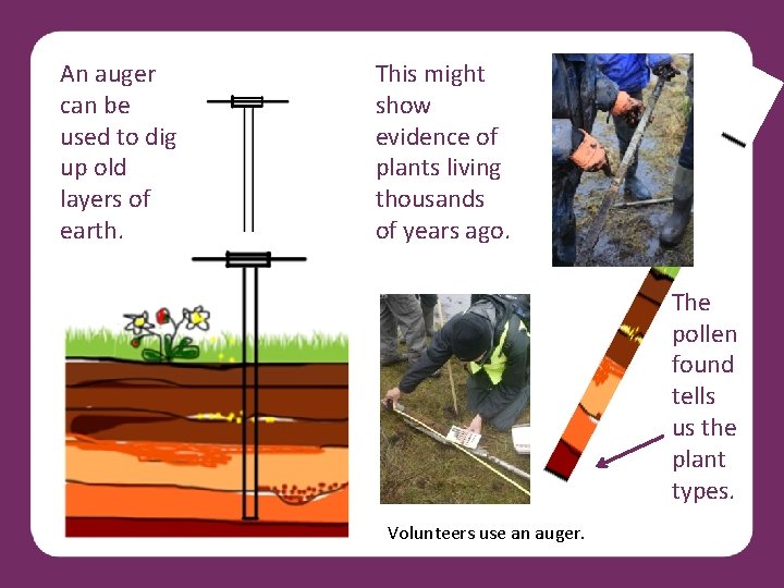 An auger can be used to dig up old layers of earth. This might